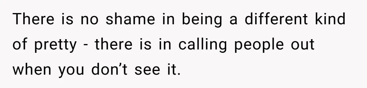 There is no shame in being a different kind of pretty - there is in calling people out when you don’t see it.