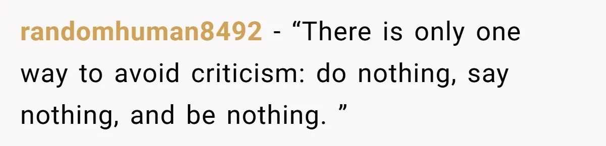 randomhuman8492 − “There is only one way to avoid criticism: do nothing, say nothing, and be nothing. ”
