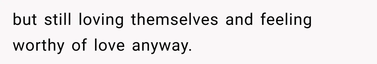 but still loving themselves and feeling worthy of love anyway.