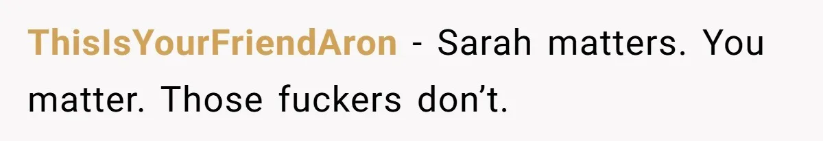 ThisIsYourFriendAron − Sarah matters. You matter. Those fuckers don’t.