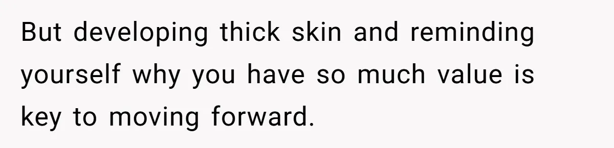 But developing thick skin and reminding yourself why you have so much value is key to moving forward.