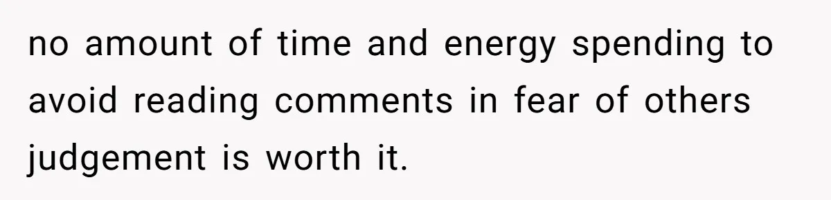no amount of time and energy spending to avoid reading comments in fear of others judgement is worth it.