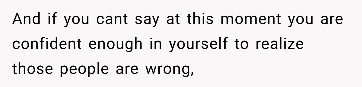 And if you cant say at this moment you are confident enough in yourself to realize those people are wrong,