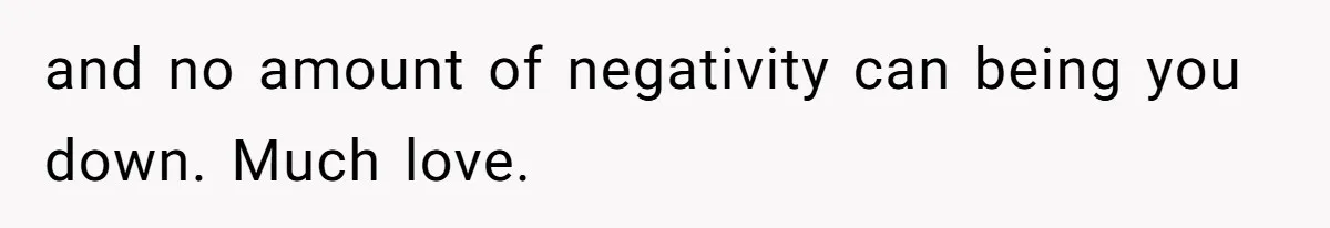 and no amount of negativity can being you down. Much love.
