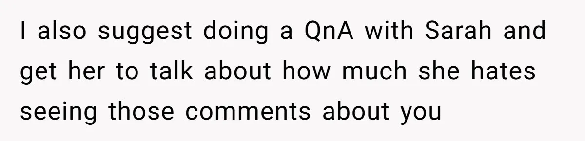 I also suggest doing a QnA with Sarah and get her to talk about how much she hates seeing those comments about you