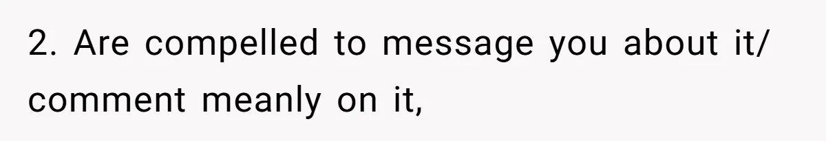 2. Are compelled to message you about it/ comment meanly on it,