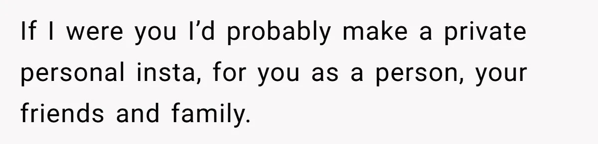 If I were you I’d probably make a private personal insta, for you as a person, your friends and family.