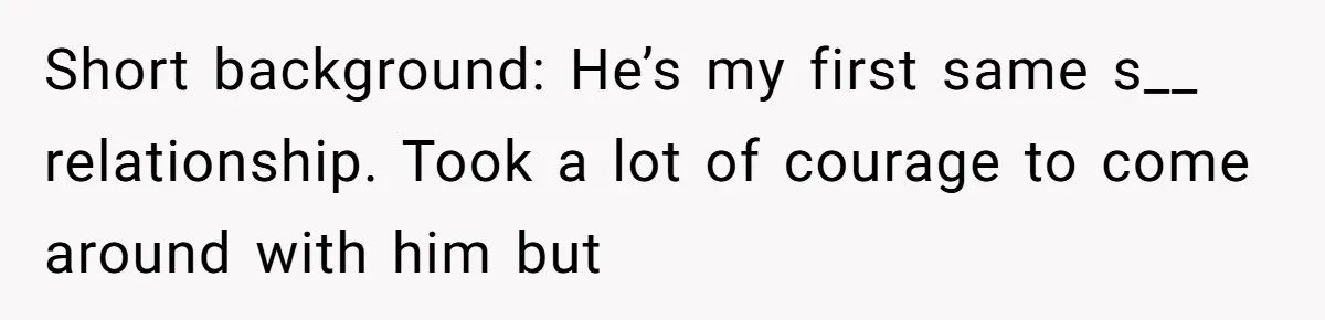 Short background: He’s my first same s__ relationship. Took a lot of courage to come around with him but