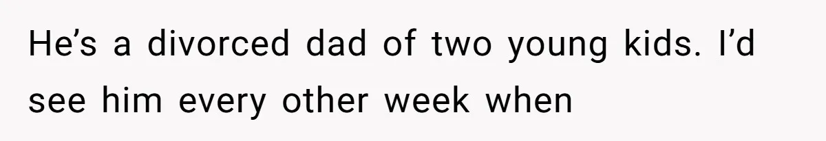 He’s a divorced dad of two young kids. I’d see him every other week when