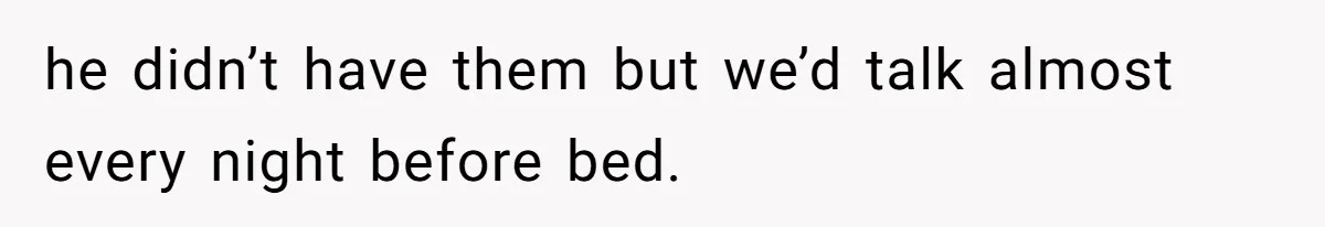 he didn’t have them but we’d talk almost every night before bed.