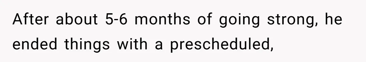 After about 5-6 months of going strong, he ended things with a prescheduled,