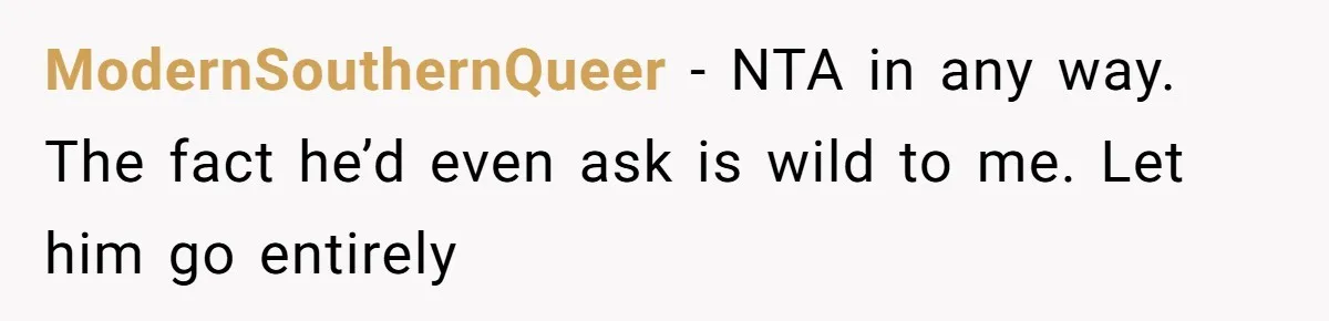 ModernSouthernQueer − NTA in any way. The fact he’d even ask is wild to me. Let him go entirely