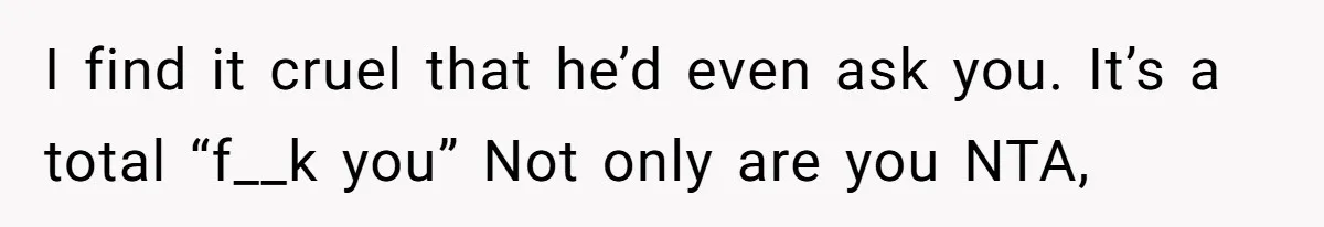 I find it cruel that he’d even ask you. It’s a total “f__k you” Not only are you NTA,