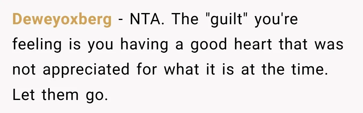 Deweyoxberg − NTA. The "guilt" you're feeling is you having a good heart that was not appreciated for what it is at the time. Let them go.
