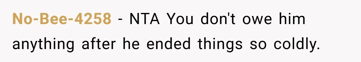 No-Bee-4258 − NTA You don't owe him anything after he ended things so coldly.