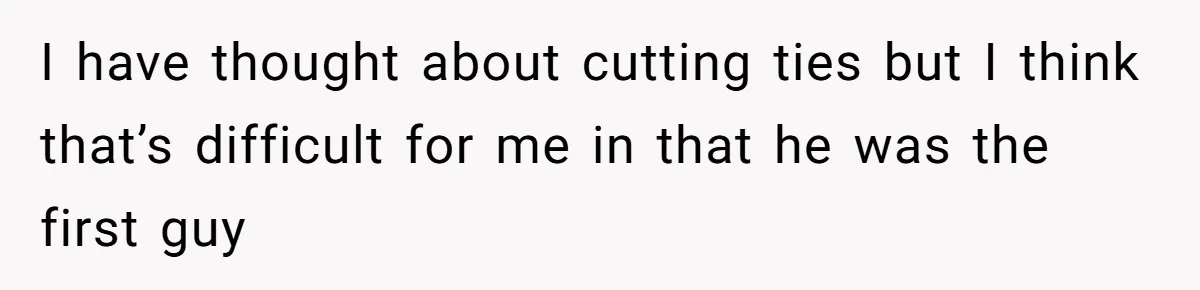 I have thought about cutting ties but I think that’s difficult for me in that he was the first guy