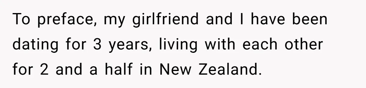 To preface, my girlfriend and I have been dating for 3 years, living with each other for 2 and a half in New Zealand.