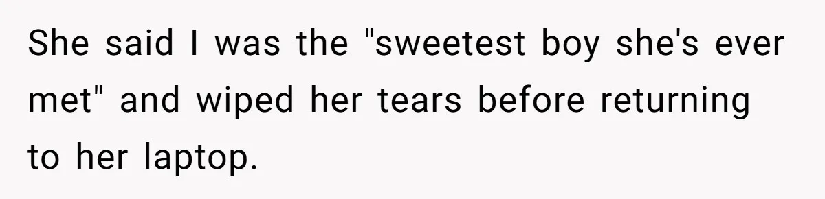 She said I was the "sweetest boy she's ever met" and wiped her tears before returning to her laptop.