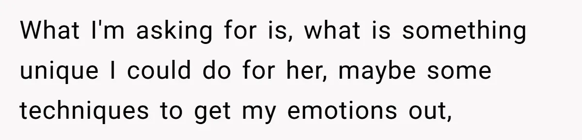 What I'm asking for is, what is something unique I could do for her, maybe some techniques to get my emotions out,