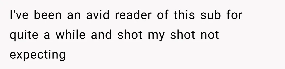 I've been an avid reader of this sub for quite a while and shot my shot not expecting