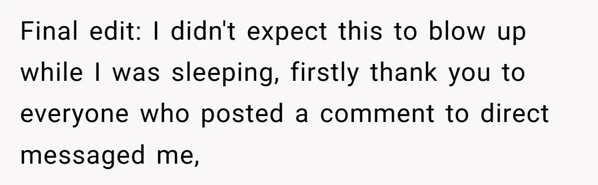 Final edit: I didn't expect this to blow up while I was sleeping, firstly thank you to everyone who posted a comment to direct messaged me,
