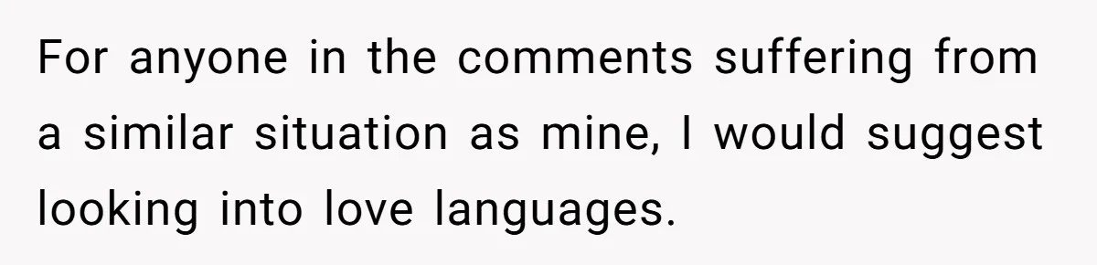 For anyone in the comments suffering from a similar situation as mine, I would suggest looking into love languages.