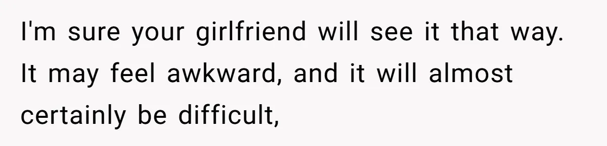 I'm sure your girlfriend will see it that way. It may feel awkward, and it will almost certainly be difficult,