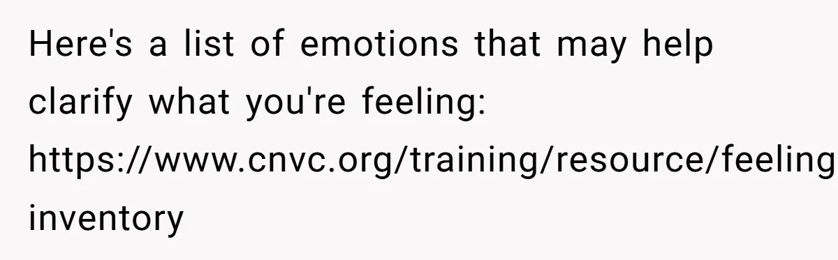 Here's a list of emotions that may help clarify what you're feeling: https://www.cnvc.org/training/resource/feelings-inventory
