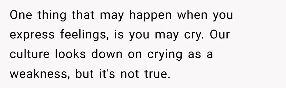 One thing that may happen when you express feelings, is you may cry. Our culture looks down on crying as a weakness, but it's not true.