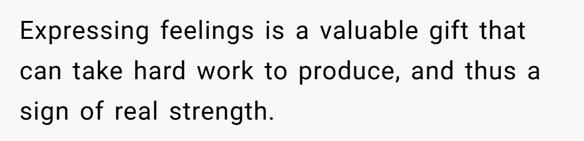 Expressing feelings is a valuable gift that can take hard work to produce, and thus a sign of real strength.