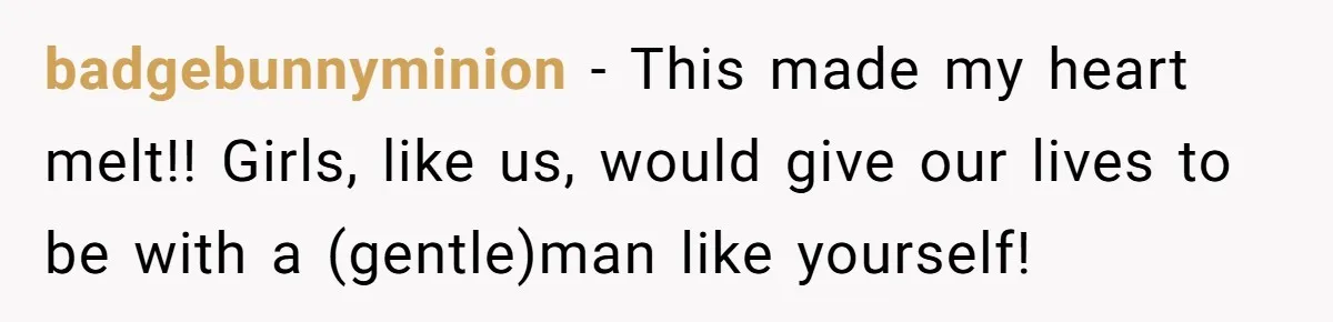 badgebunnyminion − This made my heart melt!! Girls, like us, would give our lives to be with a (gentle)man like yourself!