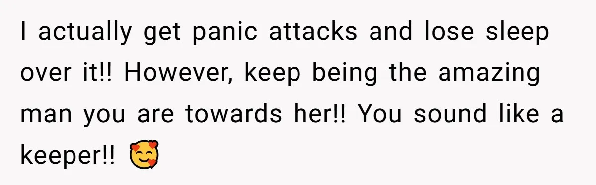 I actually get panic attacks and lose sleep over it!! However, keep being the amazing man you are towards her!! You sound like a keeper!! 🥰