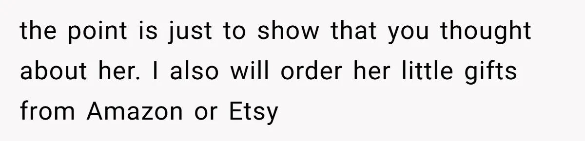 the point is just to show that you thought about her. I also will order her little gifts from Amazon or Etsy