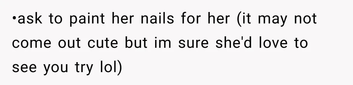 •ask to paint her nails for her (it may not come out cute but im sure she'd love to see you try lol)