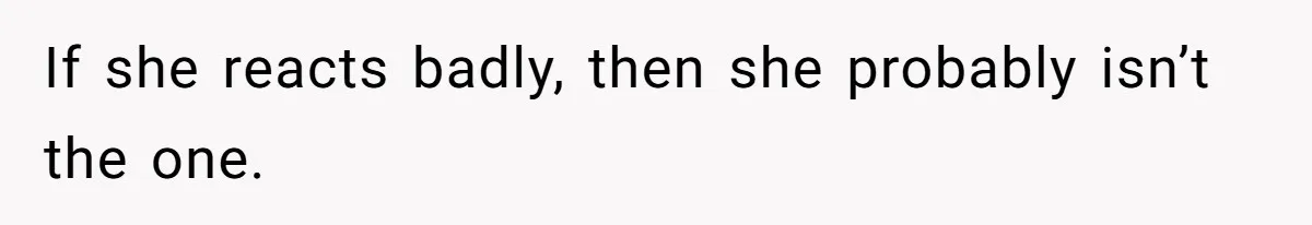 If she reacts badly, then she probably isn’t the one.