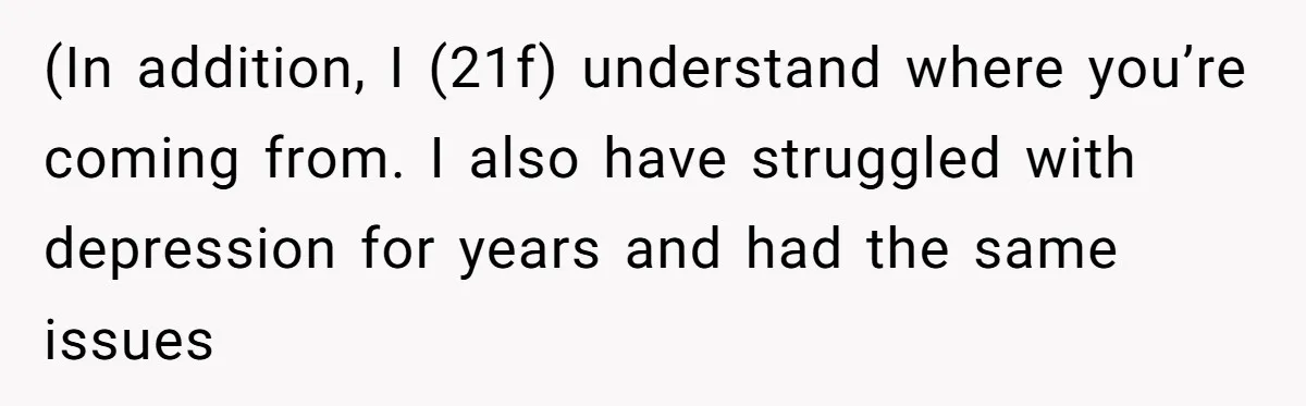 (In addition, I (21f) understand where you’re coming from. I also have struggled with depression for years and had the same issues