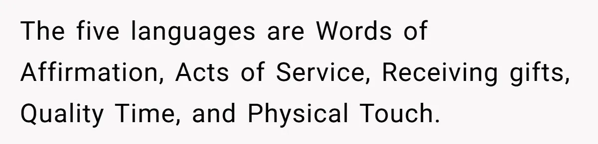 The five languages are Words of Affirmation, Acts of Service, Receiving gifts, Quality Time, and Physical Touch.