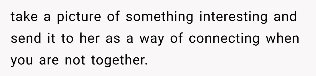 take a picture of something interesting and send it to her as a way of connecting when you are not together.