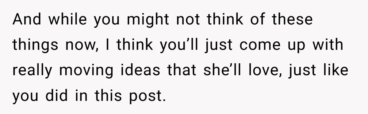 And while you might not think of these things now, I think you’ll just come up with really moving ideas that she’ll love, just like you did in this post.