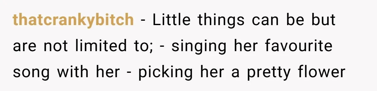 thatcrankybitch − Little things can be but are not limited to; - singing her favourite song with her - picking her a pretty flower