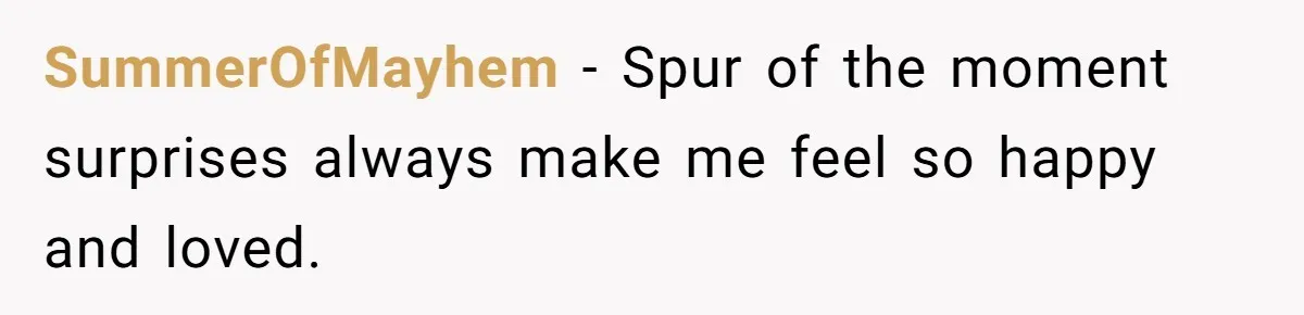 SummerOfMayhem − Spur of the moment surprises always make me feel so happy and loved.