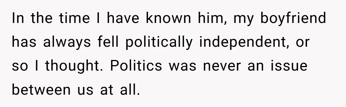 In the time I have known him, my boyfriend has always fell politically independent, or so I thought. Politics was never an issue between us at all.