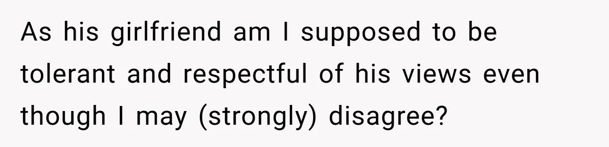 As his girlfriend am I supposed to be tolerant and respectful of his views even though I may (strongly) disagree?