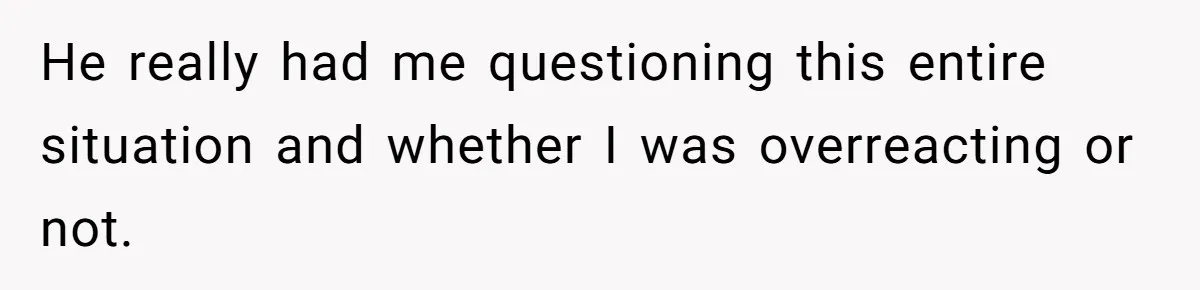 He really had me questioning this entire situation and whether I was overreacting or not.