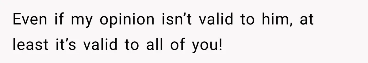 Even if my opinion isn’t valid to him, at least it’s valid to all of you!