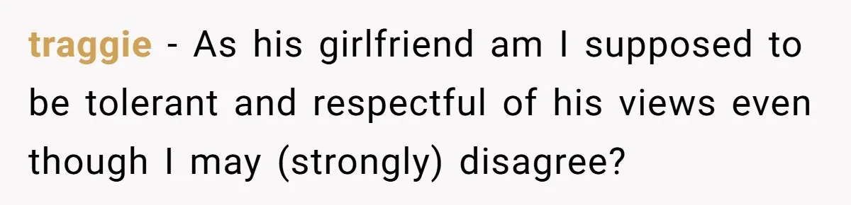 traggie − As his girlfriend am I supposed to be tolerant and respectful of his views even though I may (strongly) disagree?