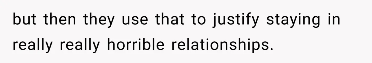 but then they use that to justify staying in really really horrible relationships.