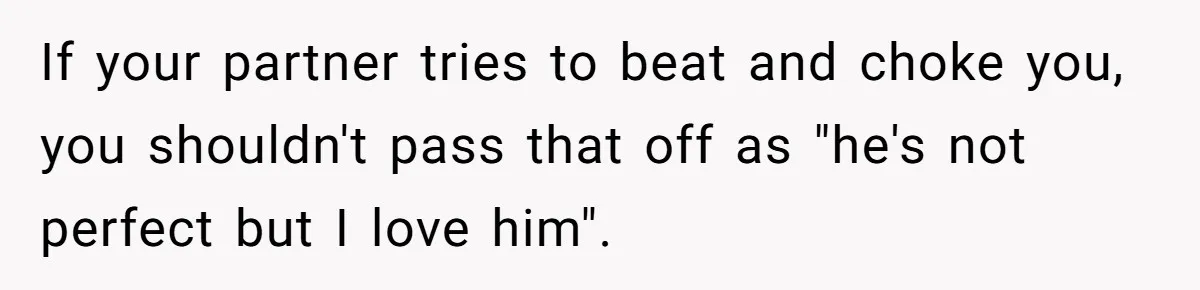 If your partner tries to beat and choke you, you shouldn't pass that off as "he's not perfect but I love him".
