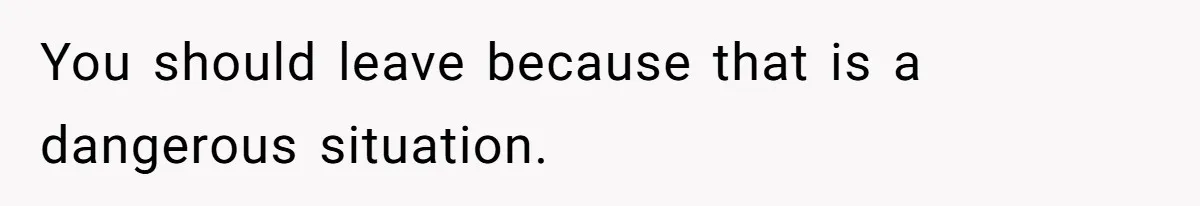 You should leave because that is a dangerous situation.