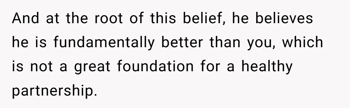 And at the root of this belief, he believes he is fundamentally better than you, which is not a great foundation for a healthy partnership.